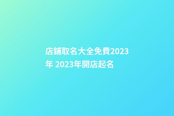 店鋪取名大全免費2023年 2023年開店起名-第1張-店鋪起名-玄機派